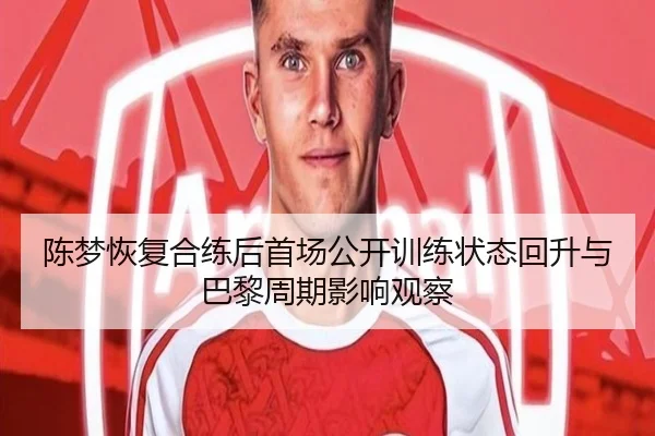 陈梦恢复合练后首场公开训练状态回升与巴黎周期影响观察