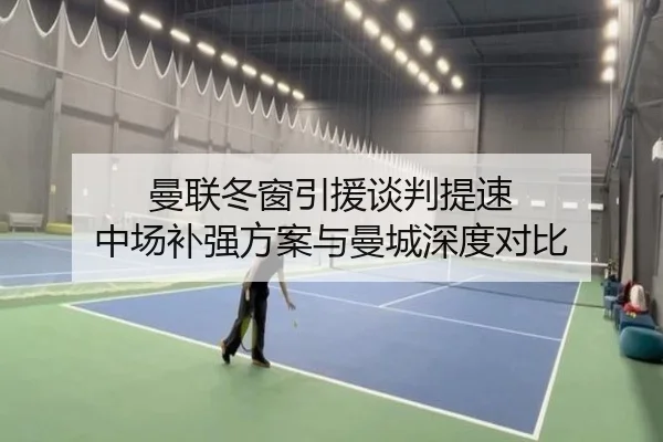 曼联冬窗引援谈判提速 中场补强方案与曼城深度对比
